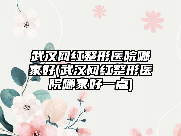 武汉网红整形医院哪家好(武汉网红整形医院哪家好一点)