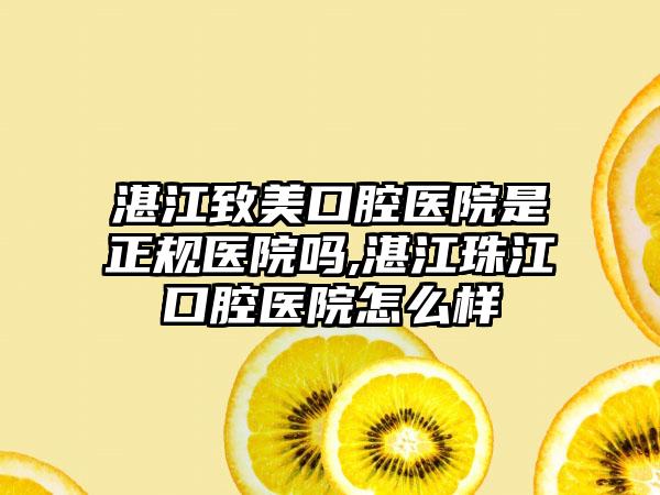 湛江致美口腔医院是正规医院吗,湛江珠江口腔医院怎么样