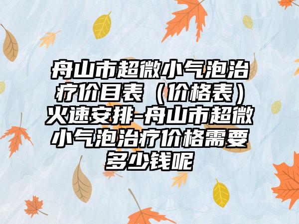 舟山市超微小气泡治疗价目表（价格表）火速安排-舟山市超微小气泡治疗价格需要多少钱呢