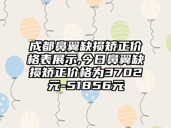 成都鼻翼缺损矫正价格表展示,今日鼻翼缺损矫正价格为3702元-51856元