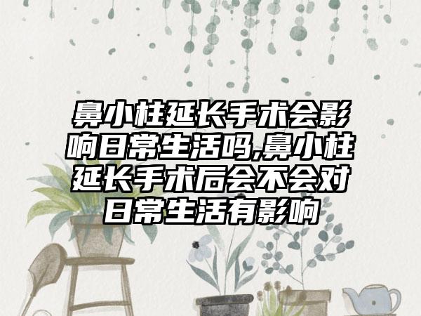 鼻小柱延长手术会影响日常生活吗,鼻小柱延长手术后会不会对日常生活有影响