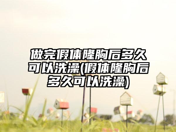 做完假体隆胸后多久可以洗澡(假体隆胸后多久可以洗澡)