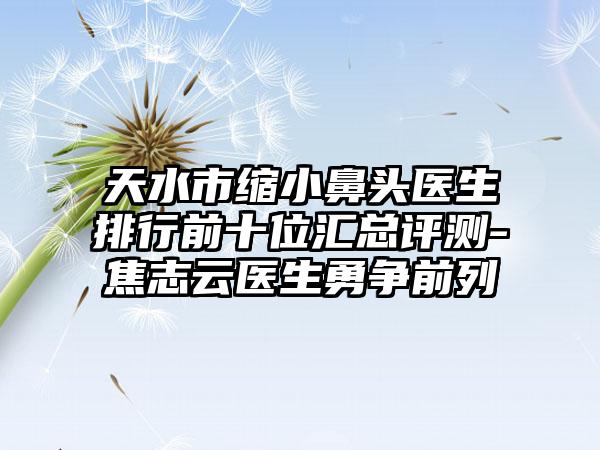 天水市缩小鼻头医生排行前十位汇总评测-焦志云医生勇争前列