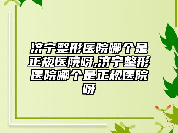 济宁整形医院哪个是正规医院呀,济宁整形医院哪个是正规医院呀