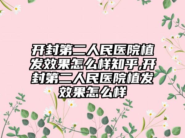 开封第二人民医院植发成果怎么样知乎,开封第二人民医院植发成果怎么样