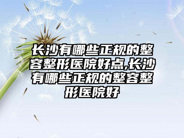 长沙有哪些正规的整容整形医院好点,长沙有哪些正规的整容整形医院好