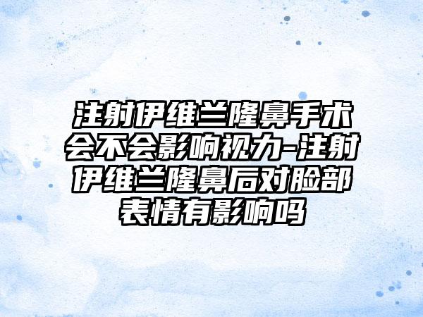 注射伊维兰隆鼻手术会不会影响视力-注射伊维兰隆鼻后对脸部表情有影响吗