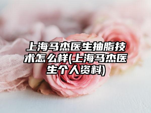 上海马杰医生抽脂技术怎么样(上海马杰医生个人资料)