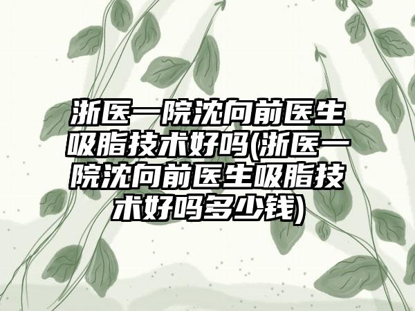 浙医一院沈向前医生吸脂技术好吗(浙医一院沈向前医生吸脂技术好吗多少钱)