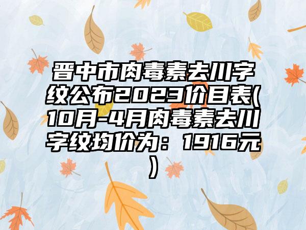 晋中市肉毒素去川字纹公布2023价目表(10月-4月肉毒素去川字纹均价为：1916元)