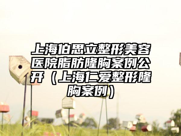 上海伯思立整形美容医院脂肪隆胸实例公开（上海仁爱整形隆胸实例）