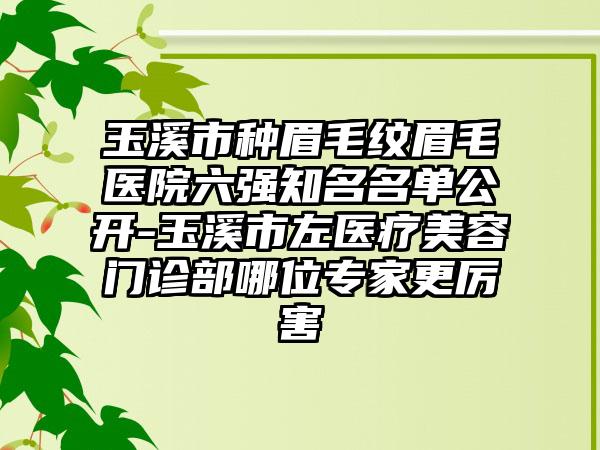 玉溪市种眉毛纹眉毛医院六强有名名单公开-玉溪市左医疗美容门诊部哪位骨干医生更厉害