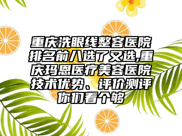 重庆洗眼线整容医院排名前八选了又选,重庆玛恩医疗美容医院技术优势、评价测评你们看个够