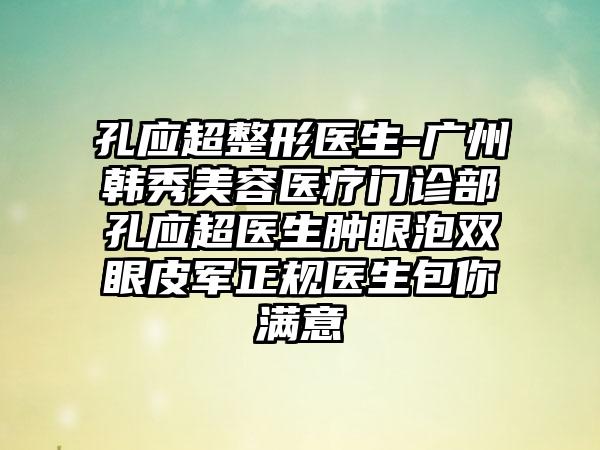 孔应超整形医生-广州韩秀美容医疗门诊部孔应超医生肿眼泡双眼皮军正规医生包你满意