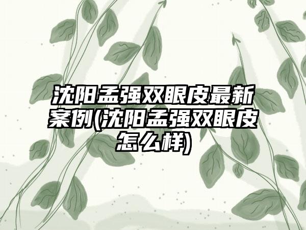 沈阳孟强双眼皮非常新实例(沈阳孟强双眼皮怎么样)