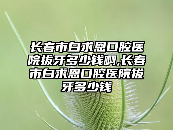 长春市白求恩口腔医院拔牙多少钱啊,长春市白求恩口腔医院拔牙多少钱