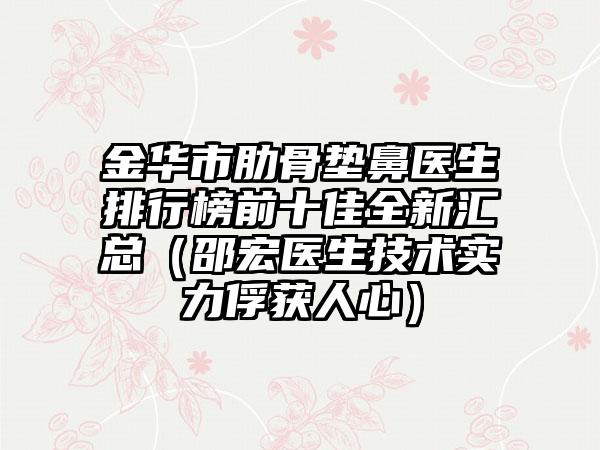 金华市肋骨垫鼻医生排行榜前十佳全新汇总（邵宏医生技术实力俘获人心）