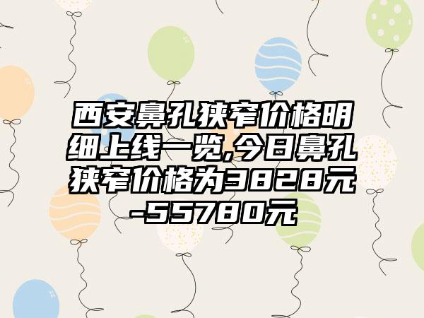 西安鼻孔狭窄价格明细上线一览,今日鼻孔狭窄价格为3828元-55780元