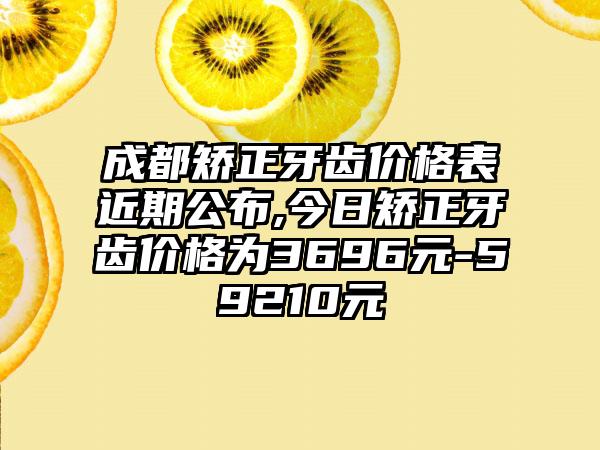 成都矫正牙齿价格表近期公布,今日矫正牙齿价格为3696元-59210元