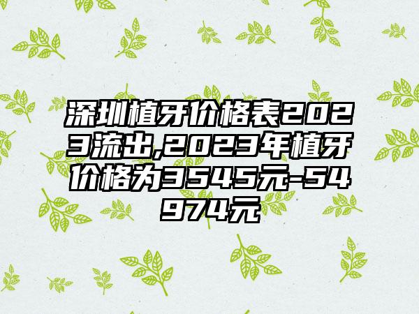 深圳植牙价格表2023流出,2023年植牙价格为3545元-54974元