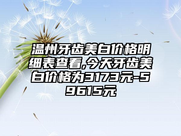 温州牙齿美白价格明细表查看,今天牙齿美白价格为3173元-59615元