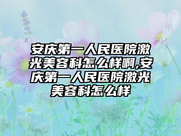 安庆第一人民医院激光美容科怎么样啊,安庆第一人民医院激光美容科怎么样