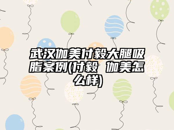 武汉伽美付毅大腿吸脂实例(付毅 伽美怎么样)