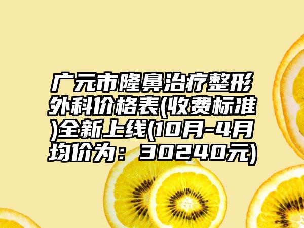 广元市隆鼻治疗整形外科价格表(收费标准)全新上线(10月-4月均价为：30240元)