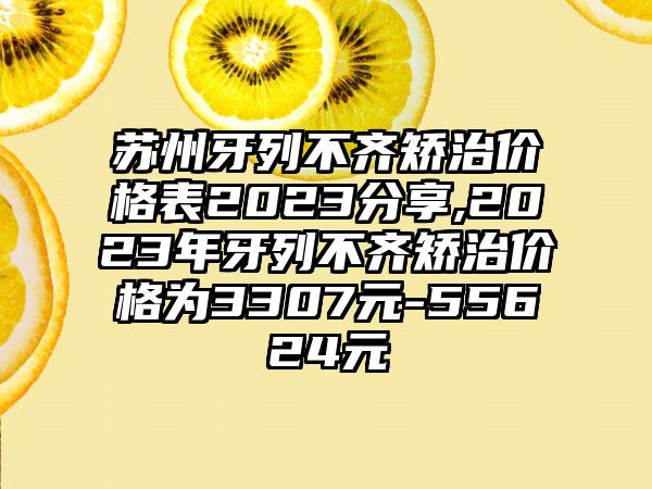 苏州牙列不齐矫治价格表2023分享,2023年牙列不齐矫治价格为3307元-55624元