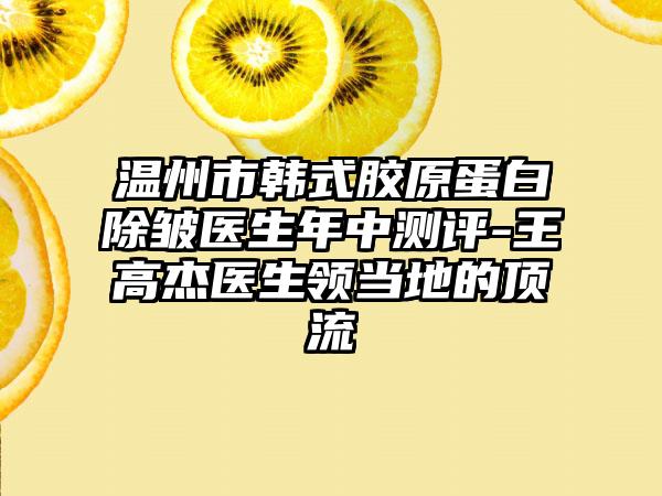 温州市韩式胶原蛋白除皱医生年中测评-王高杰医生领当地的高端