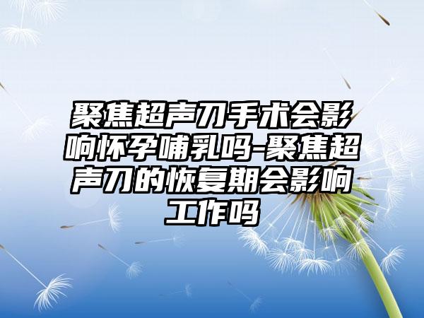 聚焦超声刀手术会影响怀孕哺乳吗-聚焦超声刀的修复期会影响工作吗