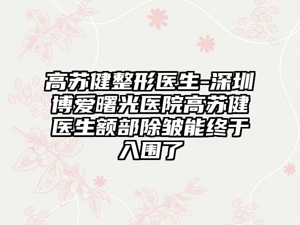 高苏健整形医生-深圳博爱曙光医院高苏健医生额部除皱能终于入围了