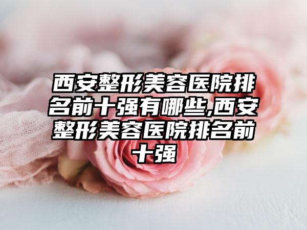 西安整形美容医院排名前十强有哪些,西安整形美容医院排名前十强