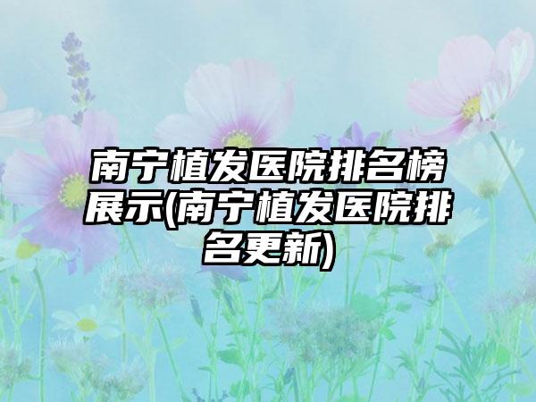 南宁植发医院排名榜展示(南宁植发医院排名更新)