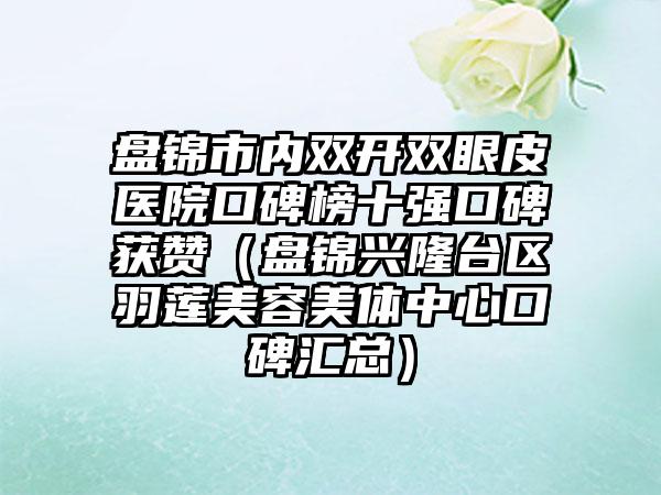 盘锦市内双开双眼皮医院口碑榜十强口碑获赞（盘锦兴隆台区羽莲美容美体中心口碑汇总）