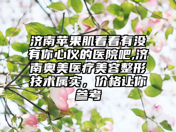 济南苹果肌看看有没有你心仪的医院吧,济南奥美医疗美容整形技术属实，价格让你参考