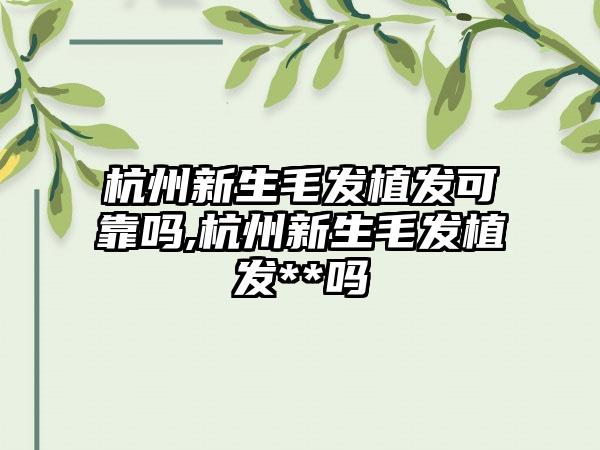 杭州新生毛发植发可靠吗,杭州新生毛发植发**吗