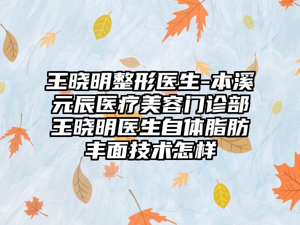 王晓明整形医生-本溪元辰医疗美容门诊部王晓明医生自体脂肪丰面技术怎样