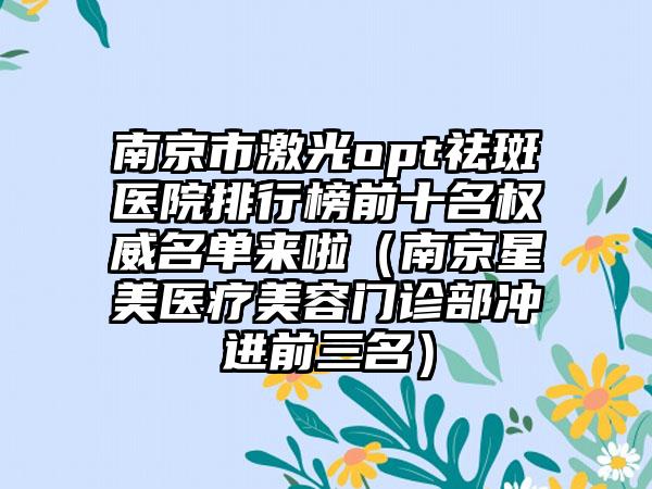 南京市激光opt祛斑医院排行榜前十名权威名单来啦（南京星美医疗美容门诊部冲进前三名）