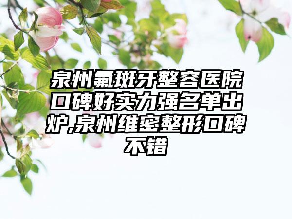 泉州氟斑牙整容医院口碑好实力强名单出炉,泉州维密整形口碑不错