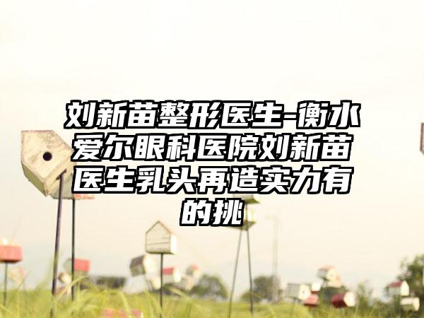 刘新苗整形医生-衡水爱尔眼科医院刘新苗医生乳头再造实力有的挑