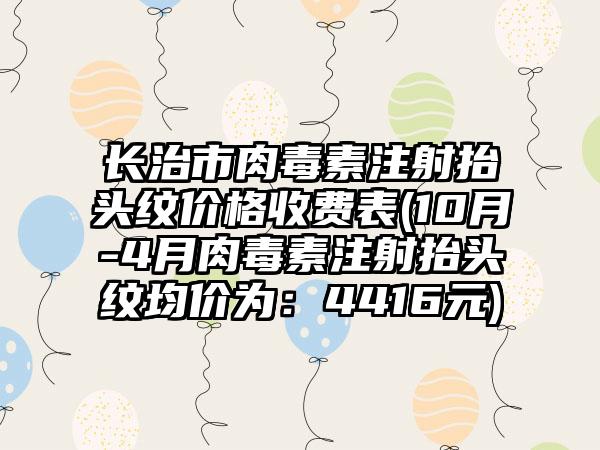 长治市肉毒素注射抬头纹价格收费表(10月-4月肉毒素注射抬头纹均价为：4416元)