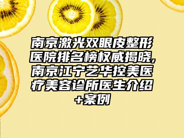 南京激光双眼皮整形医院排名榜权威揭晓,南京江宁艺华控美医疗美容诊所医生介绍+实例