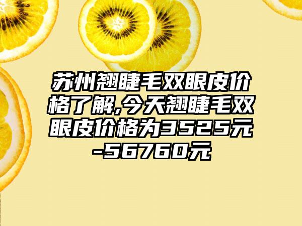 苏州翘睫毛双眼皮价格了解,今天翘睫毛双眼皮价格为3525元-56760元