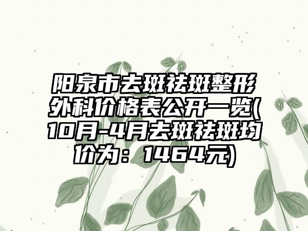 阳泉市去斑祛斑整形外科价格表公开一览(10月-4月去斑祛斑均价为：1464元)