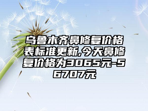 乌鲁木齐鼻修复价格表标准更新,今天鼻修复价格为3065元-56707元