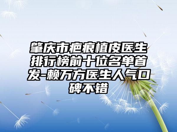 肇庆市疤痕植皮医生排行榜前十位名单始发-赖万方医生人气口碑不错