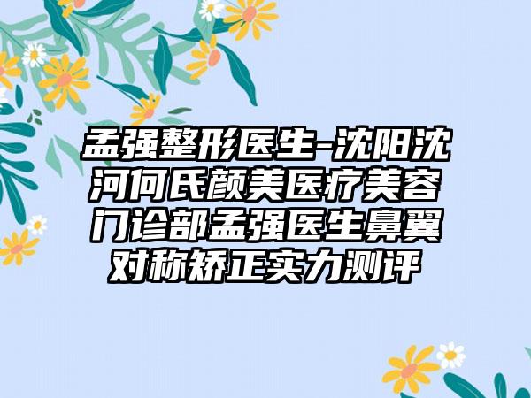 孟强整形医生-沈阳沈河何氏颜美医疗美容门诊部孟强医生鼻翼对称矫正实力测评