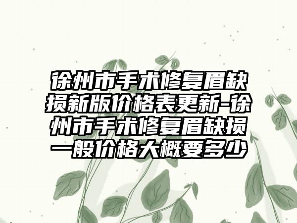 徐州市手术修复眉缺损新版价格表更新-徐州市手术修复眉缺损一般价格大概要多少