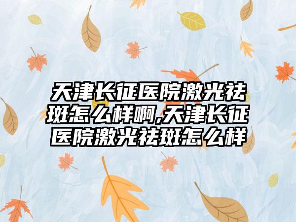 天津长征医院激光祛斑怎么样啊,天津长征医院激光祛斑怎么样